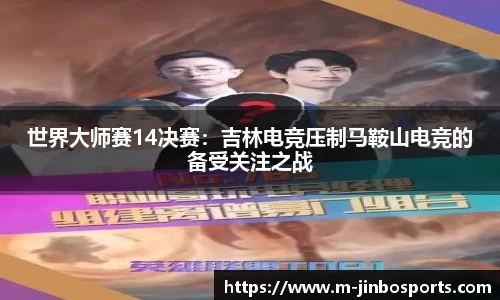 世界大师赛14决赛：吉林电竞压制马鞍山电竞的备受关注之战