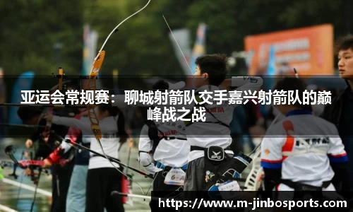 亚运会常规赛：聊城射箭队交手嘉兴射箭队的巅峰战之战