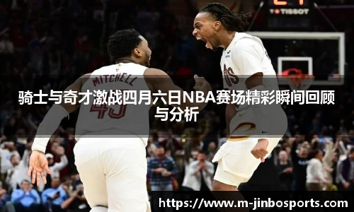 骑士与奇才激战四月六日NBA赛场精彩瞬间回顾与分析