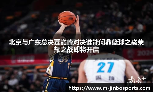 北京与广东总决赛巅峰对决谁能问鼎篮球之巅荣耀之战即将开启